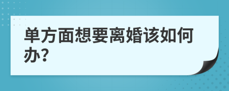 单方面想要离婚该如何办？