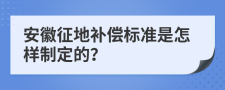 安徽征地补偿标准是怎样制定的？