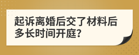 起诉离婚后交了材料后多长时间开庭？