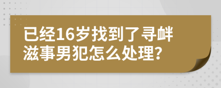 已经16岁找到了寻衅滋事男犯怎么处理？