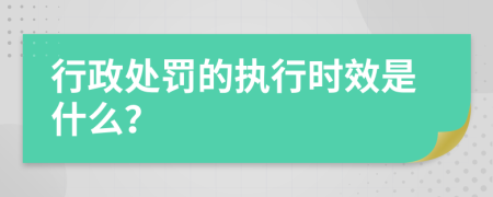 行政处罚的执行时效是什么？