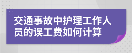 交通事故中护理工作人员的误工费如何计算