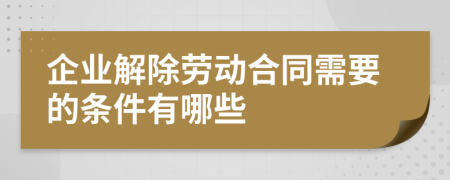 企业解除劳动合同需要的条件有哪些