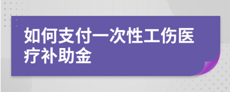 如何支付一次性工伤医疗补助金