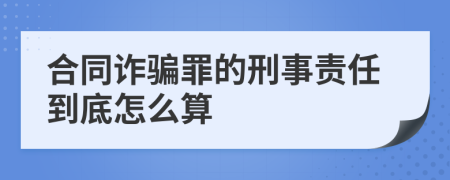 合同诈骗罪的刑事责任到底怎么算