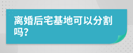 离婚后宅基地可以分割吗？