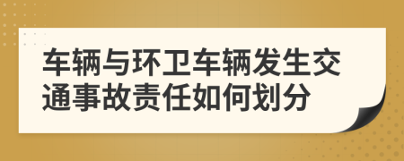 车辆与环卫车辆发生交通事故责任如何划分