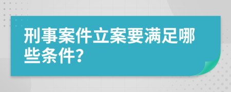 刑事案件立案要满足哪些条件？