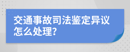 交通事故司法鉴定异议怎么处理？