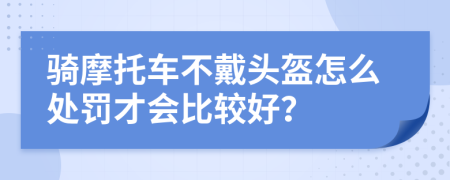 骑摩托车不戴头盔怎么处罚才会比较好？