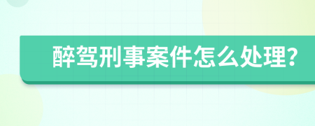 醉驾刑事案件怎么处理？