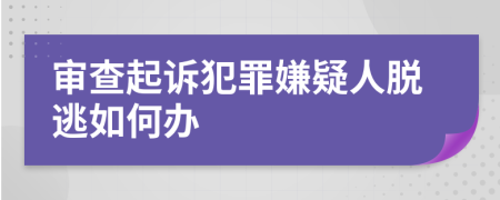 审查起诉犯罪嫌疑人脱逃如何办