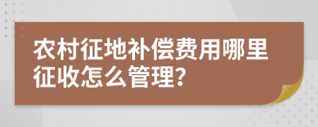 农村征地补偿费用哪里征收怎么管理？