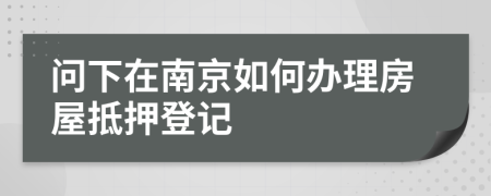 问下在南京如何办理房屋抵押登记