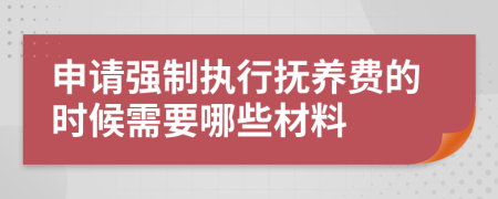 申请强制执行抚养费的时候需要哪些材料