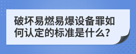 破坏易燃易爆设备罪如何认定的标准是什么？