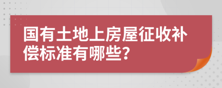 国有土地上房屋征收补偿标准有哪些？