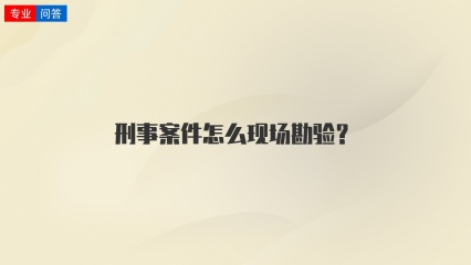 刑事案件怎么现场勘验？