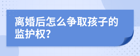 离婚后怎么争取孩子的监护权？