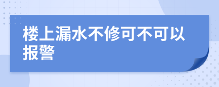 楼上漏水不修可不可以报警