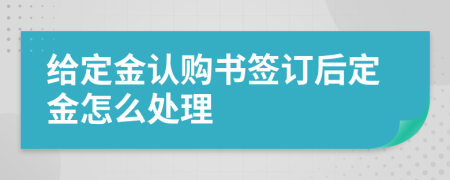 给定金认购书签订后定金怎么处理