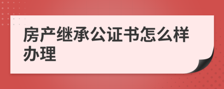 房产继承公证书怎么样办理