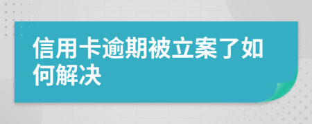 信用卡逾期被立案了如何解决