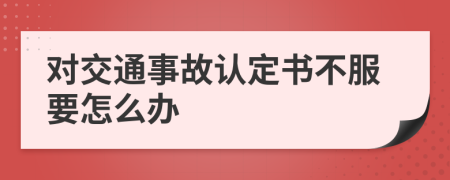 对交通事故认定书不服要怎么办