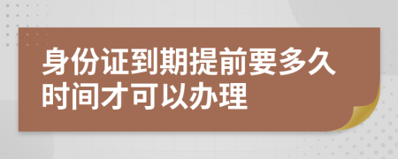 身份证到期提前要多久时间才可以办理