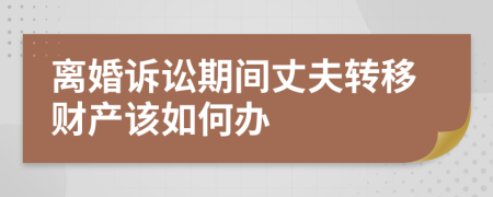 离婚诉讼期间丈夫转移财产该如何办