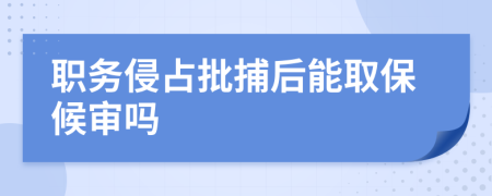 职务侵占批捕后能取保候审吗