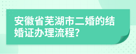 安徽省芜湖市二婚的结婚证办理流程？