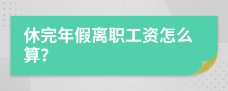 休完年假离职工资怎么算？