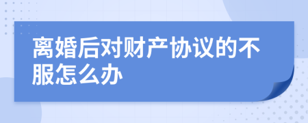 离婚后对财产协议的不服怎么办