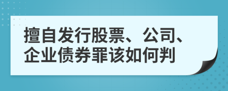 擅自发行股票、公司、企业债券罪该如何判