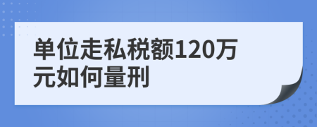 单位走私税额120万元如何量刑