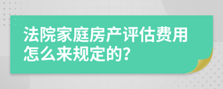 法院家庭房产评估费用怎么来规定的？