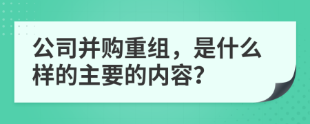 公司并购重组，是什么样的主要的内容？