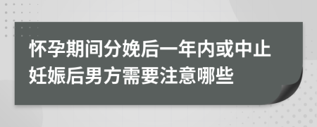 怀孕期间分娩后一年内或中止妊娠后男方需要注意哪些