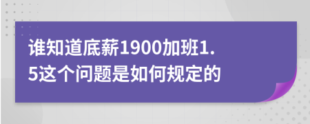 谁知道底薪1900加班1.5这个问题是如何规定的
