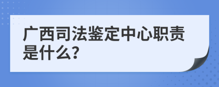 广西司法鉴定中心职责是什么？