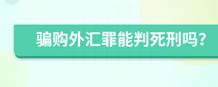 骗购外汇罪能判死刑吗？