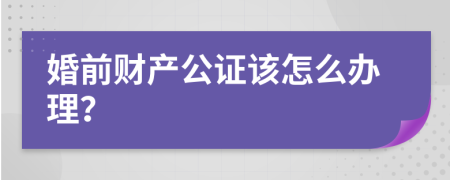 婚前财产公证该怎么办理？