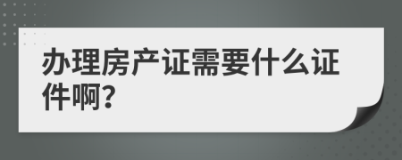 办理房产证需要什么证件啊？