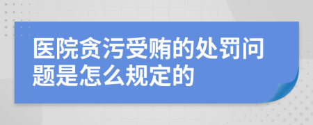 医院贪污受贿的处罚问题是怎么规定的