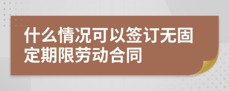 什么情况可以签订无固定期限劳动合同