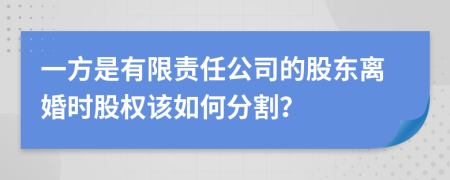 一方是有限责任公司的股东离婚时股权该如何分割？