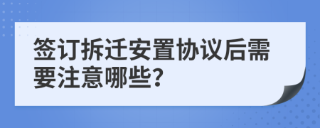 签订拆迁安置协议后需要注意哪些？