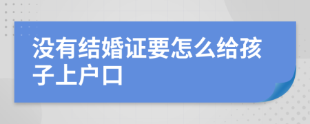 没有结婚证要怎么给孩子上户口