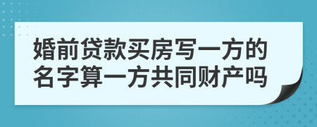 婚前贷款买房写一方的名字算一方共同财产吗